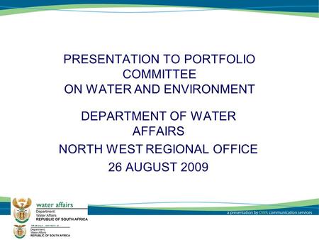 1 PRESENTATION TO PORTFOLIO COMMITTEE ON WATER AND ENVIRONMENT DEPARTMENT OF WATER AFFAIRS NORTH WEST REGIONAL OFFICE 26 AUGUST 2009.