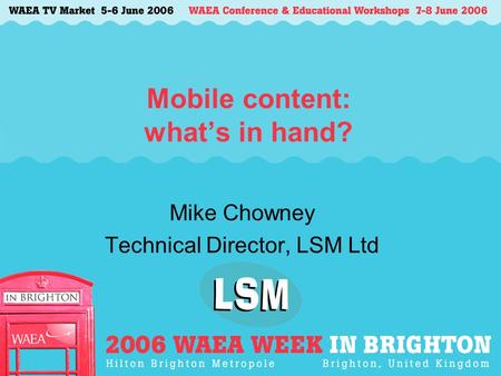 Mobile content: what’s in hand? Mike Chowney Technical Director, LSM Ltd.