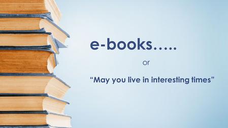 E-books….. or “May you live in interesting times”.