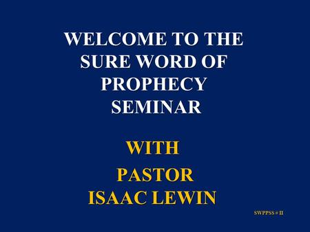 WITH PASTOR ISAAC LEWIN PASTOR ISAAC LEWIN SWPPSS # II SWPPSS # II WELCOME TO THE SURE WORD OF PROPHECY SEMINAR.