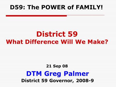 DTM Greg Palmer District 59 Governor, 2008-9 D59: The POWER of FAMILY! District 59 What Difference Will We Make? 21 Sep 08.