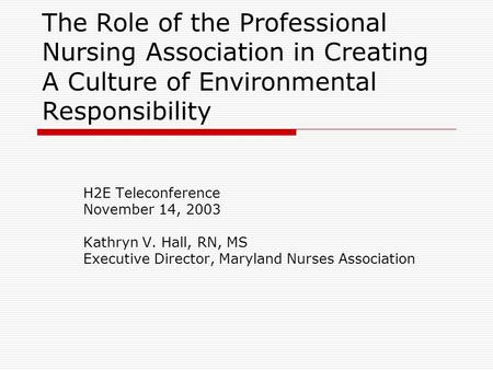 The Role of the Professional Nursing Association in Creating A Culture of Environmental Responsibility H2E Teleconference November 14, 2003 Kathryn V.