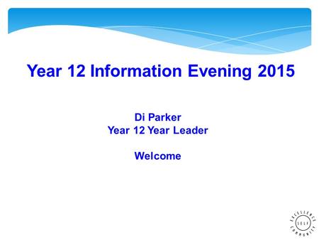 Year 12 Information Evening 2015 Di Parker Year 12 Year Leader Welcome.