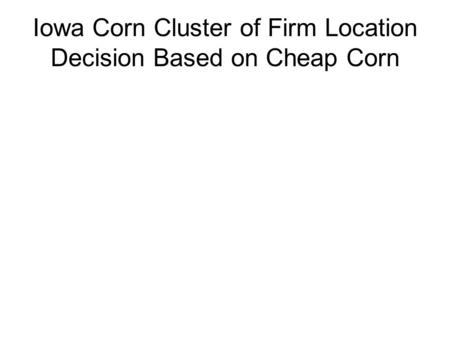 Iowa Corn Cluster of Firm Location Decision Based on Cheap Corn.