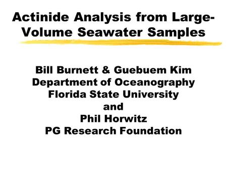 Actinide Analysis from Large- Volume Seawater Samples Bill Burnett & Guebuem Kim Department of Oceanography Florida State University and Phil Horwitz PG.