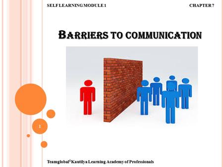 B ARRIERS TO COMMUNICATION 1 SELF LEARNING MODULE 1 CHAPTER 7 Teamglobal © Kautilya Learning Academy of Professionals.