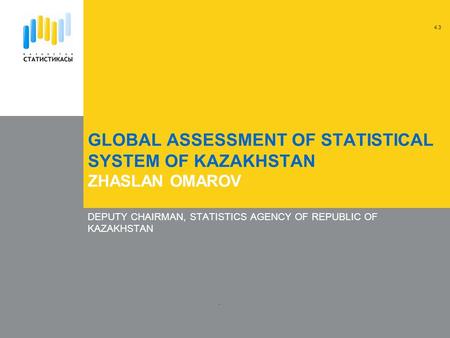 GLOBAL ASSESSMENT OF STATISTICAL SYSTEM OF KAZAKHSTAN ZHASLAN OMAROV DEPUTY CHAIRMAN, STATISTICS AGENCY OF REPUBLIC OF KAZAKHSTAN. 4.3.