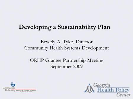 Beverly A. Tyler, Director Community Health Systems Development ORHP Grantee Partnership Meeting September 2009 Developing a Sustainability Plan.