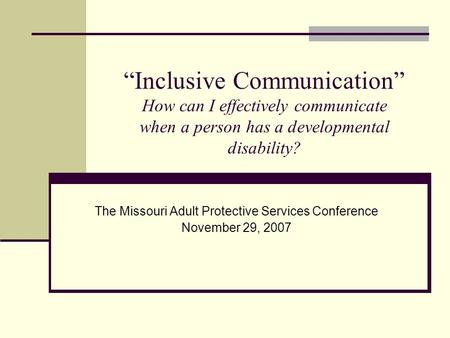 “Inclusive Communication” How can I effectively communicate when a person has a developmental disability? The Missouri Adult Protective Services Conference.