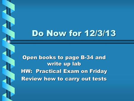 Do Now for 12/3/13 Open books to page B-34 and write up lab HW: Practical Exam on Friday Review how to carry out tests.