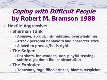 Coping with Difficult People by Robert M. Bramson 1988 Hostile Aggressive: Sherman Tank Abusive, abrupt, intimidating, overwhelming Attack personal behaviors.