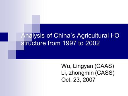 Analysis of China’s Agricultural I-O structure from 1997 to 2002 Wu, Lingyan (CAAS) Li, zhongmin (CASS) Oct. 23, 2007.