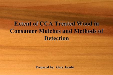 Prepared by: Gary Jacobi Extent of CCA Treated Wood in Consumer Mulches and Methods of Detection.