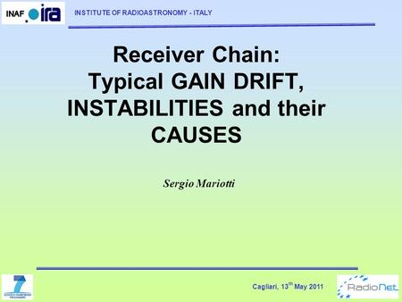 Cagliari, 13 th May 2011 INSTITUTE OF RADIOASTRONOMY - ITALY Receiver Chain: Typical GAIN DRIFT, INSTABILITIES and their CAUSES Sergio Mariotti.