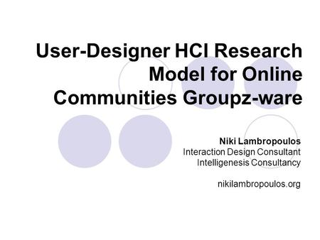 User-Designer HCI Research Model for Online Communities Groupz-ware Niki Lambropoulos Interaction Design Consultant Intelligenesis Consultancy nikilambropoulos.org.