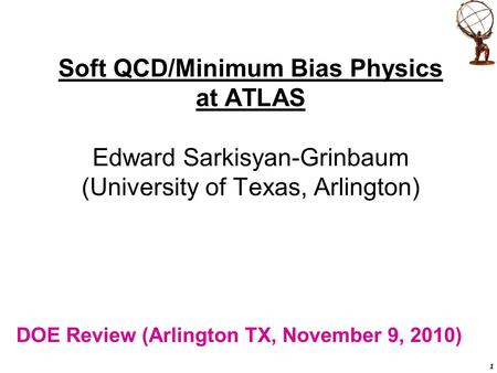 1 DOE Review (Arlington TX, November 9, 2010) Soft QCD/Minimum Bias Physics at ATLAS Edward Sarkisyan-Grinbaum (University of Texas, Arlington)