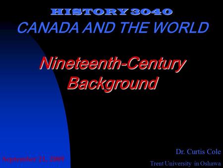 HISTORY 3040 CANADA AND THE WORLD Dr. Curtis Cole Trent University in Oshawa Nineteenth-Century Background September 21, 2009.