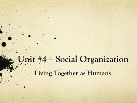 Unit #4 – Social Organization Living Together as Humans.