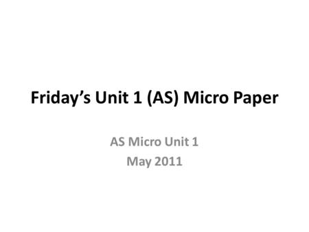 Friday’s Unit 1 (AS) Micro Paper AS Micro Unit 1 May 2011.