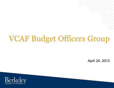 VCAF Budget Officers Group April 24, 2013. Agenda 1.Update – News from the Vice Chancellor 2.Cal Planning News 3.FY14 VCAF Division Operating Budget 4.Community.