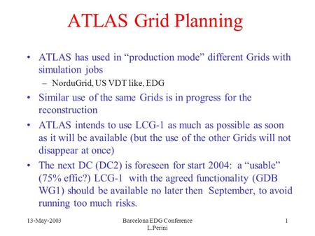 13-May-2003Barcelona EDG Conference L.Perini 1 ATLAS Grid Planning ATLAS has used in “production mode” different Grids with simulation jobs –NorduGrid,