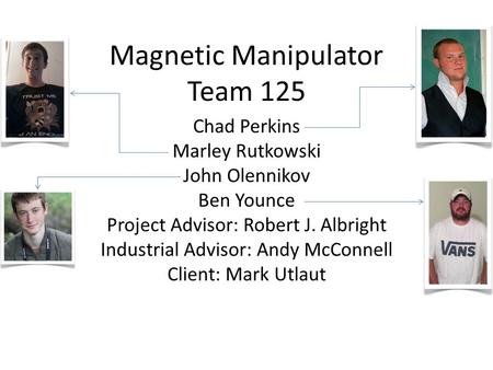 Magnetic Manipulator Team 125 Chad Perkins Marley Rutkowski John Olennikov Ben Younce Project Advisor: Robert J. Albright Industrial Advisor: Andy McConnell.