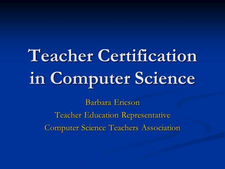 Teacher Certification in Computer Science Barbara Ericson Teacher Education Representative Computer Science Teachers Association.