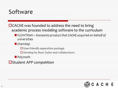 1 Software  CACHE was founded to address the need to bring academic process modeling software to the curriculum FLOWTRAN – Monsanto product that CACHE.