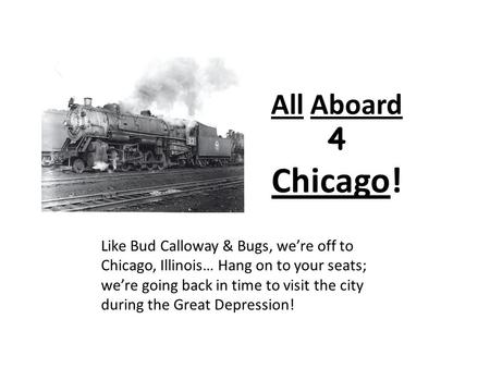 All Aboard 4 Chicago! Like Bud Calloway & Bugs, we’re off to Chicago, Illinois… Hang on to your seats; we’re going back in time to visit the city during.