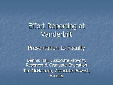 Effort Reporting at Vanderbilt Presentation to Faculty Dennis Hall, Associate Provost, Research & Graduate Education Tim McNamara, Associate Provost, Faculty.