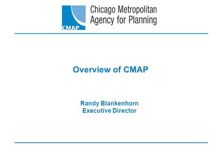 Overview of CMAP Randy Blankenhorn Executive Director.