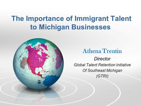 The Importance of Immigrant Talent to Michigan Businesses Athena Trentin Director Global Talent Retention Initiative Of Southeast Michigan (GTRI)