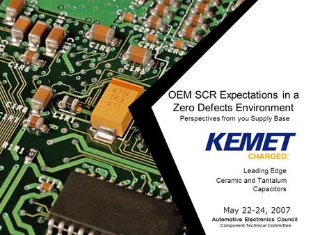 OEM SCR Expectations in a Zero Defects Environment Leading Edge Ceramic and Tantalum Capacitors May 22-24, 2007 Perspectives from you Supply Base Automotive.