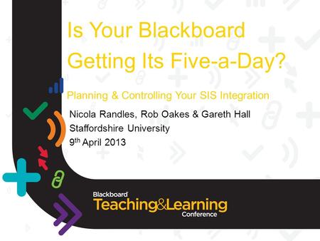 Is Your Blackboard Getting Its Five-a-Day? Planning & Controlling Your SIS Integration Nicola Randles, Rob Oakes & Gareth Hall Staffordshire University.