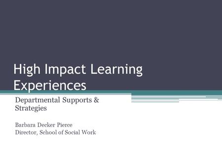 High Impact Learning Experiences Departmental Supports & Strategies Barbara Decker Pierce Director, School of Social Work.