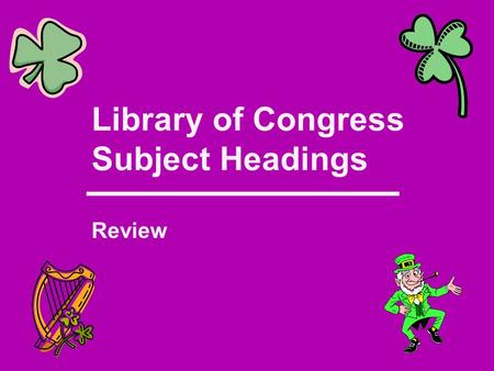 Library of Congress Subject Headings Review. LCSH What is the entire work about? Look for Appropriate Subdivisions In LCSH Find appropriate heading in.