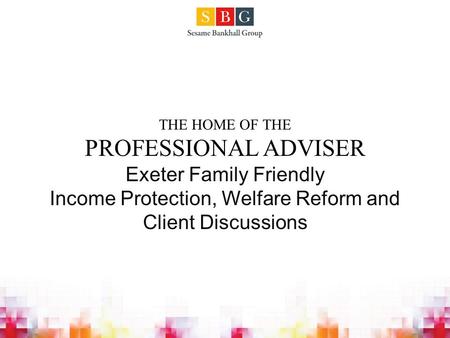 THE HOME OF THE PROFESSIONAL ADVISER Exeter Family Friendly Income Protection, Welfare Reform and Client Discussions.