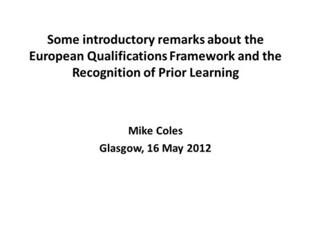 Some introductory remarks about the European Qualifications Framework and the Recognition of Prior Learning Mike Coles Glasgow, 16 May 2012.