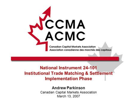 National Instrument 24-101 Institutional Trade Matching & Settlement Implementation Phase Andrew Parkinson Canadian Capital Markets Association March 13,