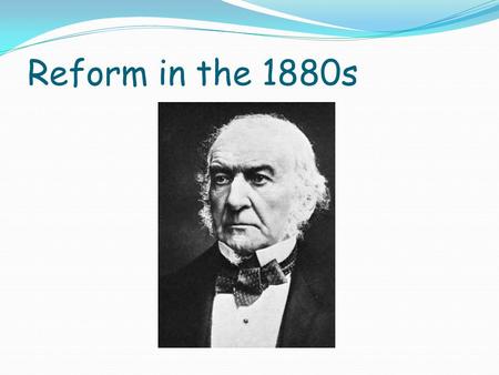 Reform in the 1880s. Wider electoral reforms Having dealt with corruption, Gladstone turned his attention to wider electoral reform Liberal Party was.