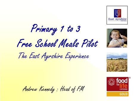 The East Ayrshire Experience Primary 1 to 3 Free School Meals Pilot Andrew Kennedy : Head of FM.