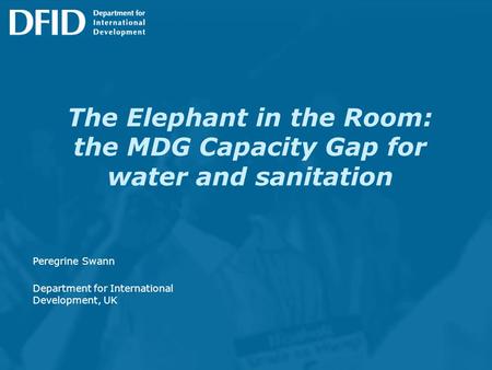 The Elephant in the Room: the MDG Capacity Gap for water and sanitation Peregrine Swann Department for International Development, UK.