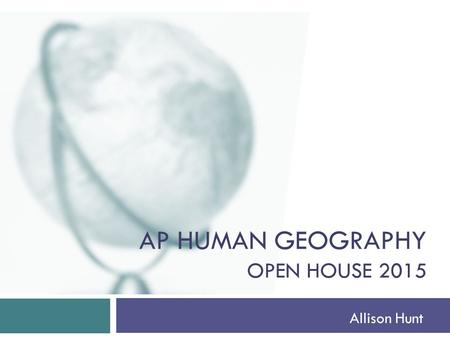 AP HUMAN GEOGRAPHY OPEN HOUSE 2015 Allison Hunt. About Me… Began teaching at Manual 14 years ago Favorite course to teach- AP Human Geography Involvement.