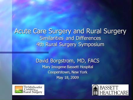 Acute Care Surgery and Rural Surgery Similarities and Differences 4th Rural Surgery Symposium David Borgstrom, MD, FACS Mary Imogene Bassett Hospital Cooperstown,