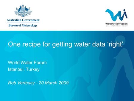 One recipe for getting water data ‘right’ World Water Forum Istanbul, Turkey Rob Vertessy - 20 March 2009.