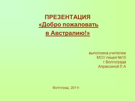 ПРЕЗЕНТАЦИЯ «Добро пожаловать в Австралию!» выполнена учителем МОУ лицея №10 г.Волгограда Апраксиной Л.А Волгоград, 2011г.