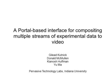 A Portal-based interface for compositing multiple streams of experimental data to video Gilead Kutnick Donald McMullen Kianosh Huffman Yu Ma Pervasive.