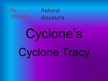 By Mikayla Natural disasters Cyclone’s Cyclone Tracy.