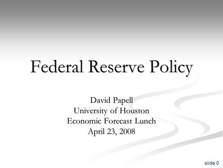 Slide 0 Federal Reserve Policy David Papell University of Houston Economic Forecast Lunch April 23, 2008.