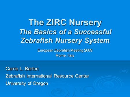 The ZIRC Nursery The Basics of a Successful Zebrafish Nursery System European Zebrafish Meeting 2009 Rome, Italy Carrie L. Barton Zebrafish International.